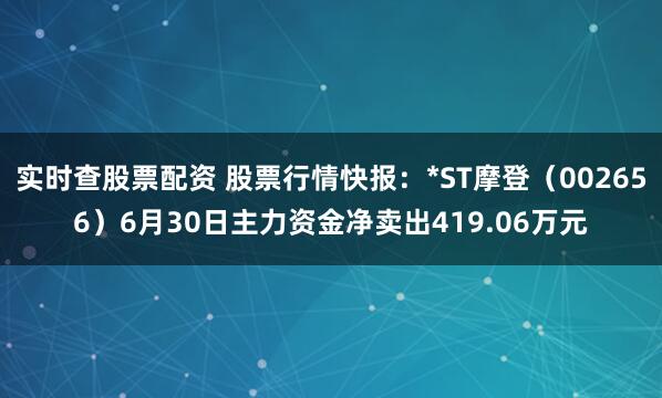 实时查股票配资 股票行情快报：*ST摩登（002656）6月30日主力资金净卖出419.06万元