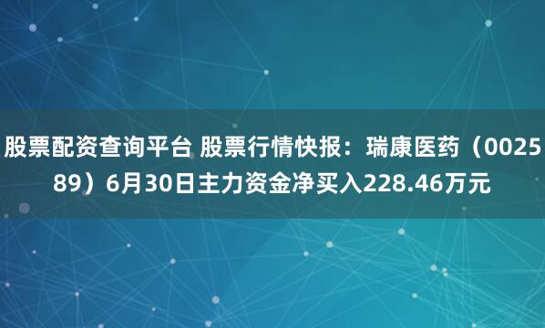 股票配资查询平台 股票行情快报：瑞康医药（002589）6月30日主力资金净买入228.46万元