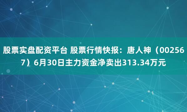 股票实盘配资平台 股票行情快报：唐人神（002567）6月30日主力资金净卖出313.34万元