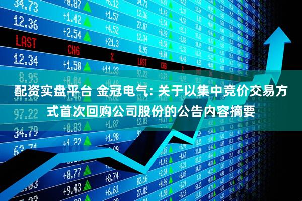 配资实盘平台 金冠电气: 关于以集中竞价交易方式首次回购公司股份的公告内容摘要