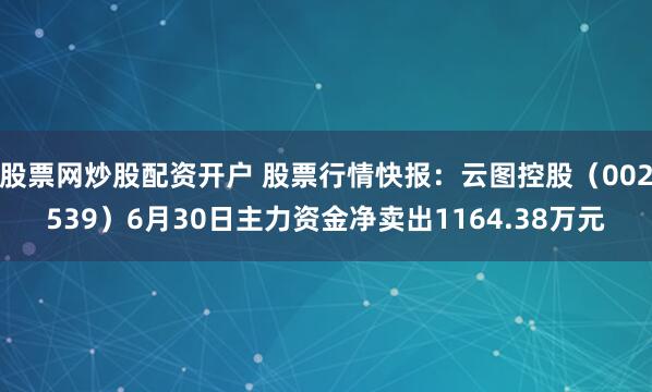 股票网炒股配资开户 股票行情快报：云图控股（002539）6月30日主力资金净卖出1164.38万元