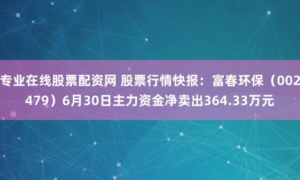 专业在线股票配资网 股票行情快报：富春环保（002479）6月30日主力资金净卖出364.33万元