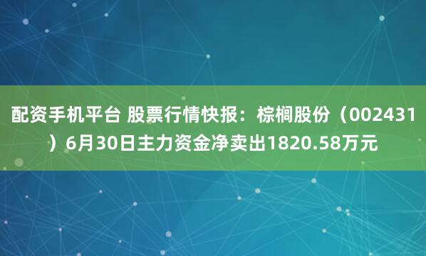 配资手机平台 股票行情快报：棕榈股份（002431）6月30日主力资金净卖出1820.58万元
