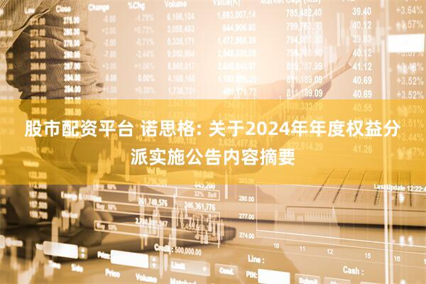 股市配资平台 诺思格: 关于2024年年度权益分派实施公告内容摘要