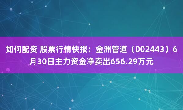 如何配资 股票行情快报：金洲管道（002443）6月30日主力资金净卖出656.29万元