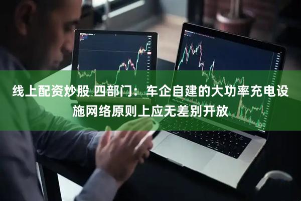 线上配资炒股 四部门：车企自建的大功率充电设施网络原则上应无差别开放