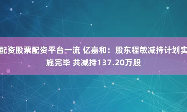配资股票配资平台一流 亿嘉和：股东程敏减持计划实施完毕 共减持137.20万股
