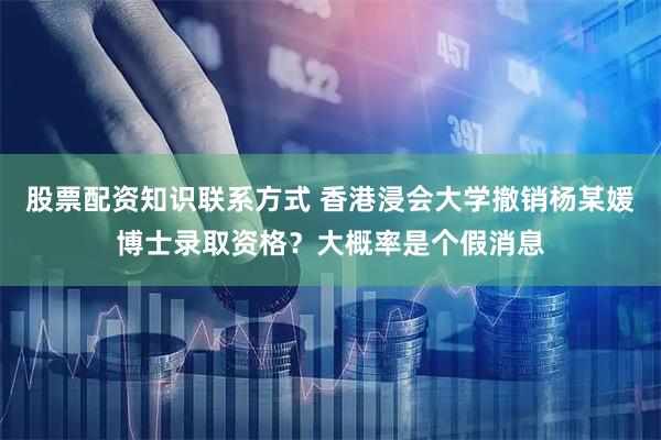 股票配资知识联系方式 香港浸会大学撤销杨某媛博士录取资格？大概率是个假消息