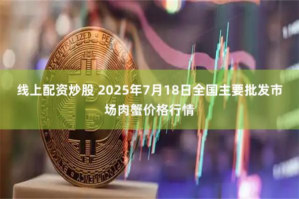 线上配资炒股 2025年7月18日全国主要批发市场肉蟹价格行情