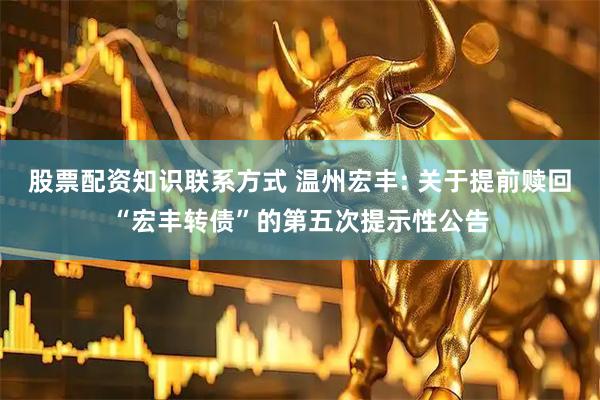 股票配资知识联系方式 温州宏丰: 关于提前赎回“宏丰转债”的第五次提示性公告
