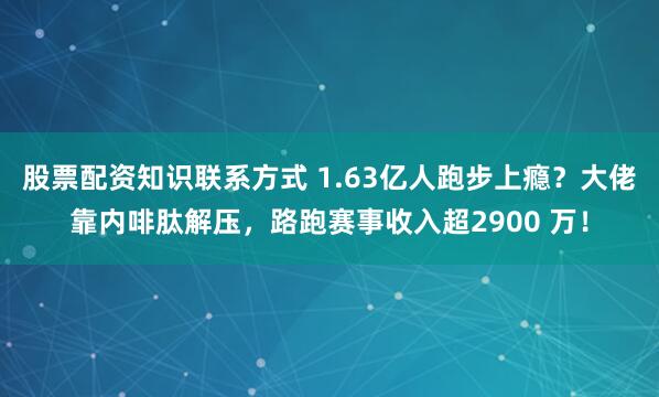 股票配资知识联系方式 1.63亿人跑步上瘾？大佬靠内啡肽解压，路跑赛事收入超2900 万！