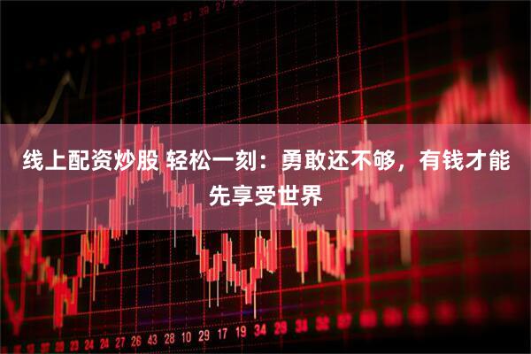 线上配资炒股 轻松一刻：勇敢还不够，有钱才能先享受世界