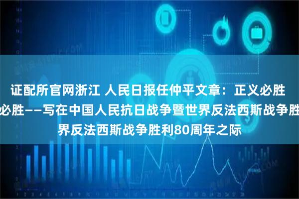 证配所官网浙江 人民日报任仲平文章：正义必胜 和平必胜 人民必胜——写在中国人民抗日战争暨世界反法西斯战争胜利80周年之际