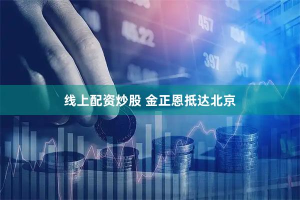 线上配资炒股 金正恩抵达北京