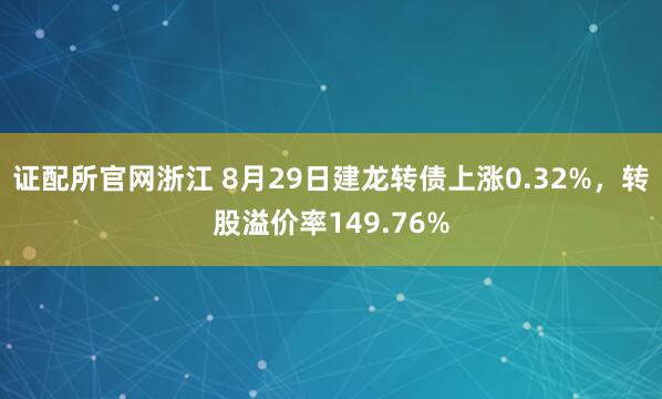 证配所官网浙江 8月29日建龙转债上涨0.32%，转股溢价率149.76%