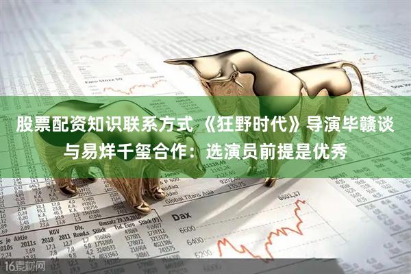 股票配资知识联系方式 《狂野时代》导演毕赣谈与易烊千玺合作：选演员前提是优秀