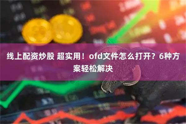 线上配资炒股 超实用！ofd文件怎么打开？6种方案轻松解决