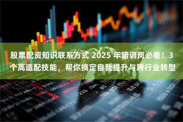 股票配资知识联系方式 2025 年培训岗必看！3 个高适配技能，帮你搞定自我提升与跨行业转型