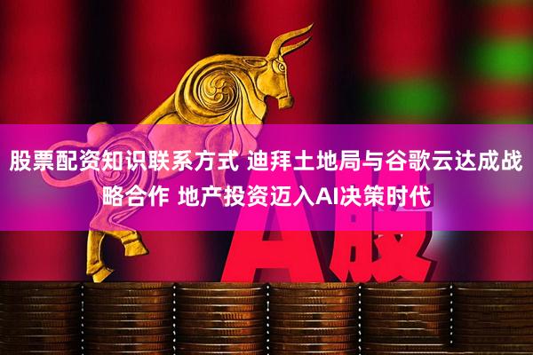 股票配资知识联系方式 迪拜土地局与谷歌云达成战略合作 地产投资迈入AI决策时代