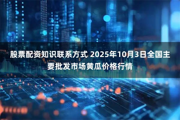 股票配资知识联系方式 2025年10月3日全国主要批发市场黄瓜价格行情