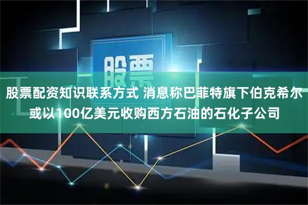 股票配资知识联系方式 消息称巴菲特旗下伯克希尔或以100亿美元收购西方石油的石化子公司
