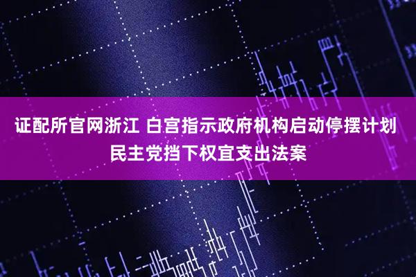 证配所官网浙江 白宫指示政府机构启动停摆计划 民主党挡下权宜支出法案