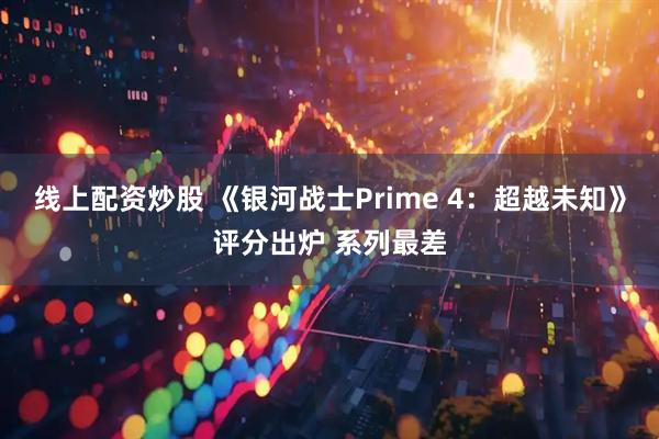 线上配资炒股 《银河战士Prime 4：超越未知》评分出炉 系列最差