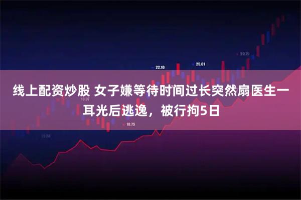 线上配资炒股 女子嫌等待时间过长突然扇医生一耳光后逃逸，被行拘5日