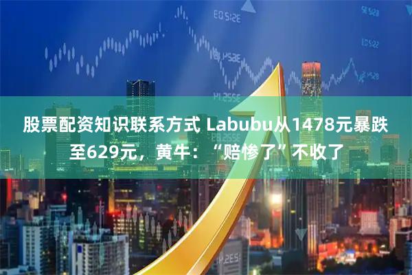 股票配资知识联系方式 Labubu从1478元暴跌至629元，黄牛：“赔惨了”不收了
