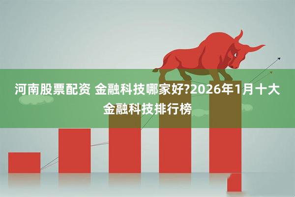 河南股票配资 金融科技哪家好?2026年1月十大金融科技排行榜