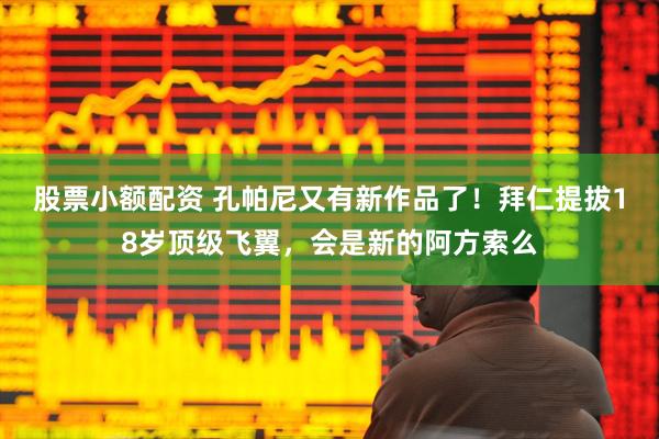 股票小额配资 孔帕尼又有新作品了！拜仁提拔18岁顶级飞翼，会是新的阿方索么