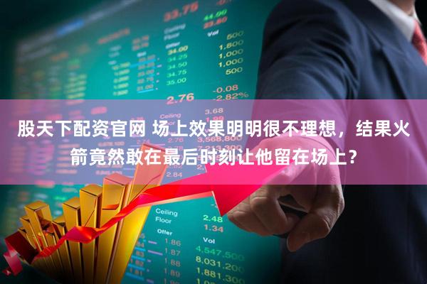 股天下配资官网 场上效果明明很不理想，结果火箭竟然敢在最后时刻让他留在场上？
