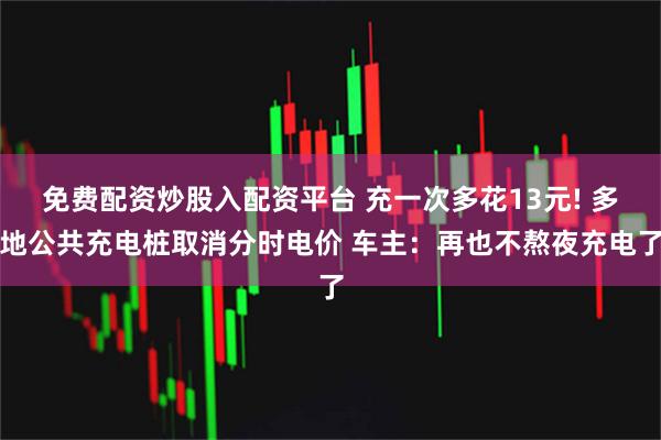 免费配资炒股入配资平台 充一次多花13元! 多地公共充电桩取消分时电价 车主：再也不熬夜充电了