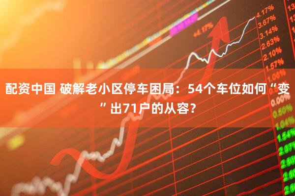 配资中国 破解老小区停车困局：54个车位如何“变”出71户的从容？