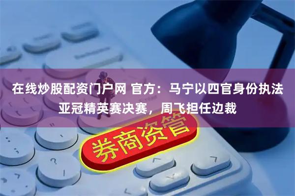 在线炒股配资门户网 官方：马宁以四官身份执法亚冠精英赛决赛，周飞担任边裁