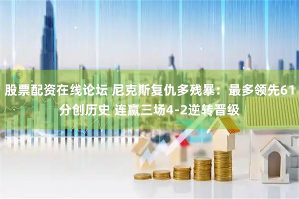 股票配资在线论坛 尼克斯复仇多残暴：最多领先61分创历史 连赢三场4-2逆转晋级