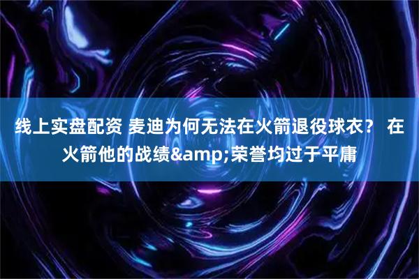 线上实盘配资 麦迪为何无法在火箭退役球衣？ 在火箭他的战绩&荣誉均过于平庸