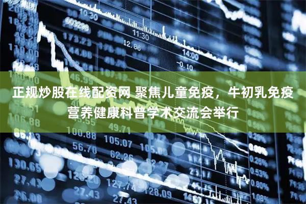 正规炒股在线配资网 聚焦儿童免疫，牛初乳免疫营养健康科普学术交流会举行