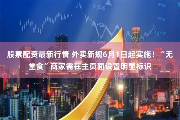 股票配资最新行情 外卖新规6月1日起实施！“无堂食”商家需在主页面设置明显标识