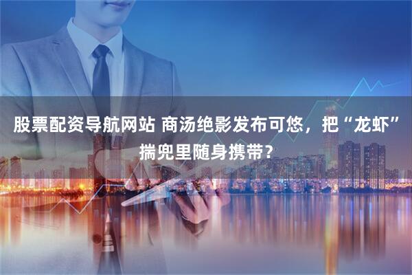 股票配资导航网站 商汤绝影发布可悠，把“龙虾”揣兜里随身携带？