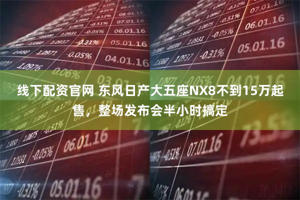 线下配资官网 东风日产大五座NX8不到15万起售，整场发布会半小时搞定
