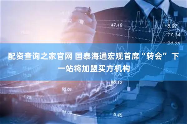 配资查询之家官网 国泰海通宏观首席“转会” 下一站将加盟买方机构