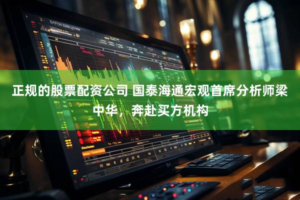 正规的股票配资公司 国泰海通宏观首席分析师梁中华，奔赴买方机构