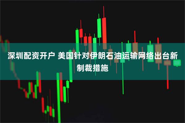 深圳配资开户 美国针对伊朗石油运输网络出台新制裁措施