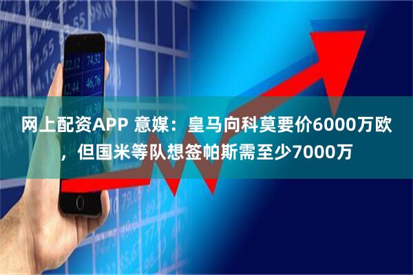 网上配资APP 意媒：皇马向科莫要价6000万欧，但国米等队想签帕斯需至少7000万