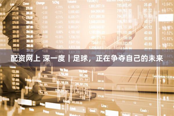 配资网上 深一度｜足球，正在争夺自己的未来