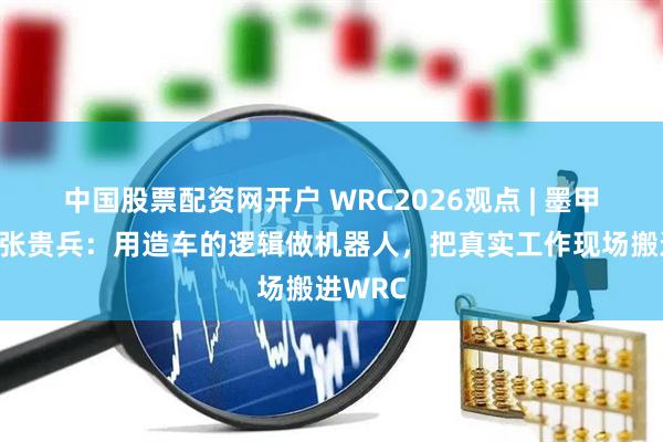 中国股票配资网开户 WRC2026观点 | 墨甲机器人张贵兵：用造车的逻辑做机器人，把真实工作现场搬进WRC