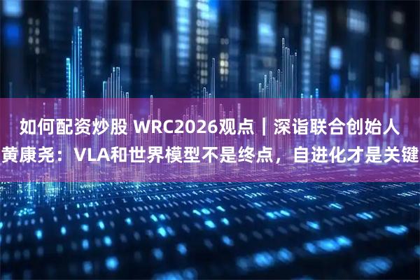 如何配资炒股 WRC2026观点｜深诣联合创始人黄康尧：VLA和世界模型不是终点，自进化才是关键
